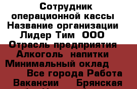 Сотрудник операционной кассы › Название организации ­ Лидер Тим, ООО › Отрасль предприятия ­ Алкоголь, напитки › Минимальный оклад ­ 21 500 - Все города Работа » Вакансии   . Брянская обл.,Новозыбков г.